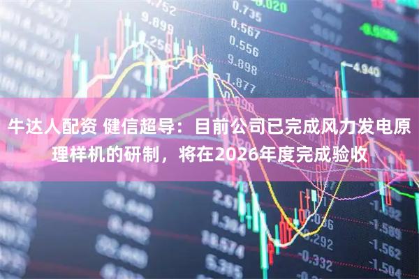 牛达人配资 健信超导：目前公司已完成风力发电原理样机的研制，将在2026年度完成验收