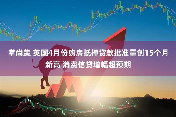 掌尚策 英国4月份购房抵押贷款批准量创15个月新高 消费信贷增幅超预期
