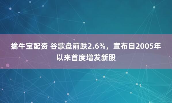 擒牛宝配资 谷歌盘前跌2.6%，宣布自2005年以来首度增发新股