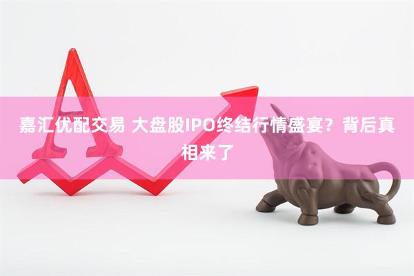 嘉汇优配交易 大盘股IPO终结行情盛宴？背后真相来了