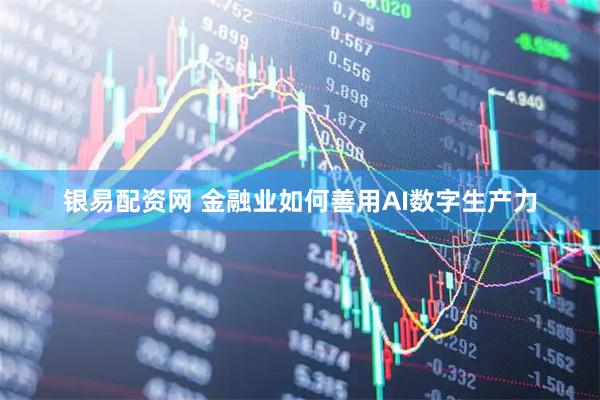 银易配资网 金融业如何善用AI数字生产力