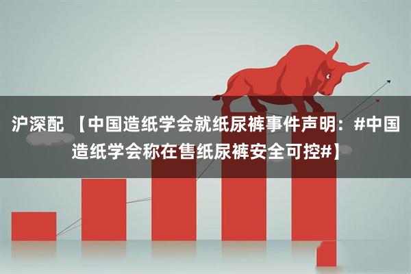 沪深配 【中国造纸学会就纸尿裤事件声明：#中国造纸学会称在售纸尿裤安全可控#】