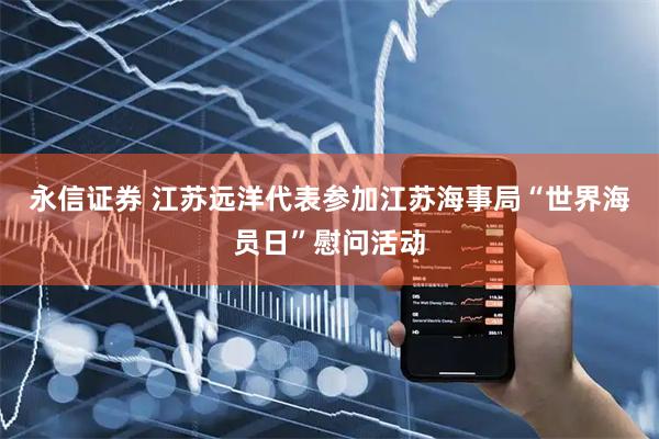 永信证券 江苏远洋代表参加江苏海事局“世界海员日”慰问活动