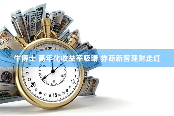 牛博士 高年化收益率吸睛 券商新客理财走红