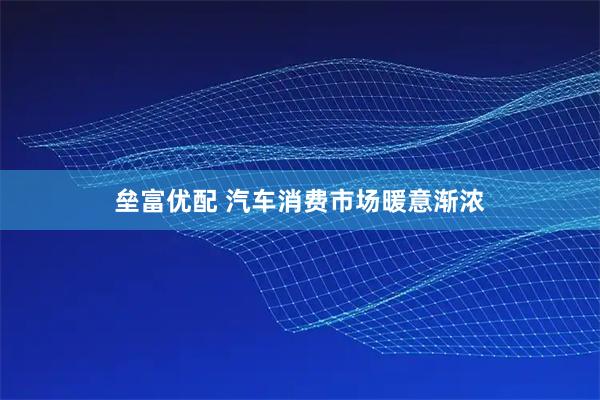 垒富优配 汽车消费市场暖意渐浓