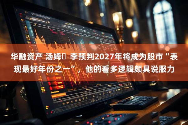 华融资产 汤姆・李预判2027年将成为股市“表现最好年份之一”，他的看多逻辑颇具说服力
