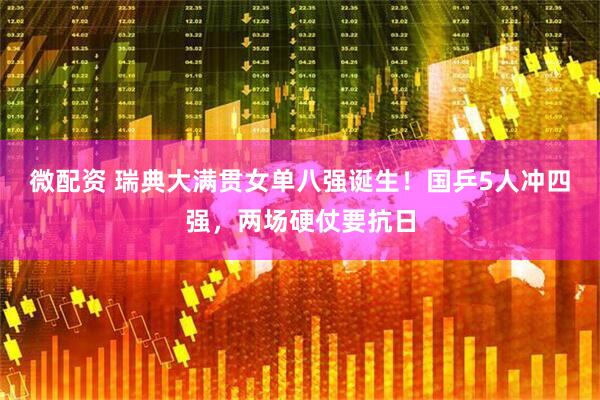 微配资 瑞典大满贯女单八强诞生！国乒5人冲四强，两场硬仗要抗日