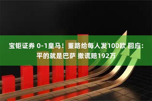 宝钜证券 0-1皇马！董路给每人发100欧 回应：平的就是巴萨 撒谎赔192万